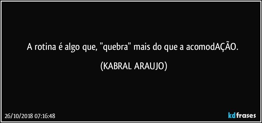 A rotina é algo que, "quebra" mais do que a acomodAÇÃO. (KABRAL ARAUJO)