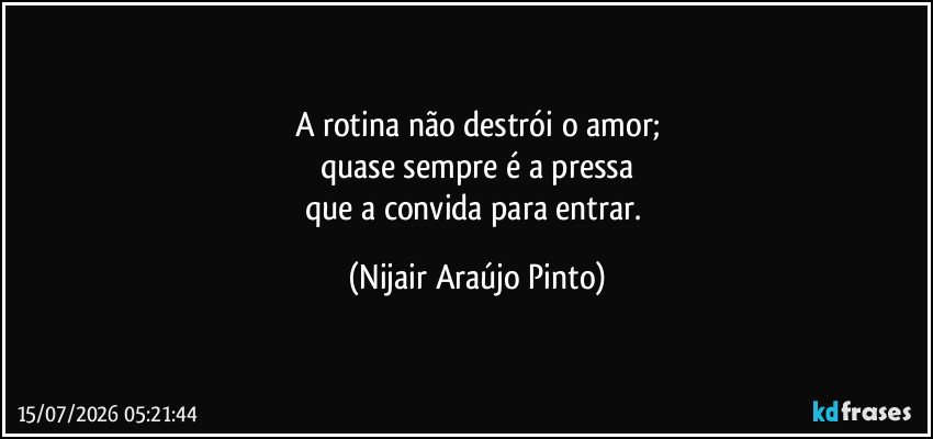 A rotina não destrói o amor;
quase sempre é a pressa
que a convida para entrar. (Nijair Araújo Pinto)