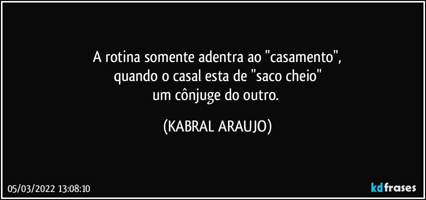 A rotina somente adentra ao "casamento",
quando o casal esta de "saco cheio"
um cônjuge do outro. (KABRAL ARAUJO)