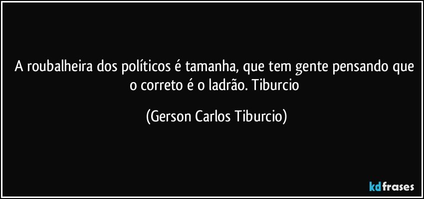 A roubalheira dos políticos é tamanha, que tem gente pensando que o correto é o ladrão. Tiburcio (Gerson Carlos Tiburcio)