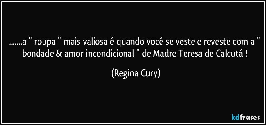 ...a " roupa " mais valiosa é quando você se veste e reveste com a " bondade & amor incondicional   " de Madre Teresa de Calcutá ! (Regina Cury)