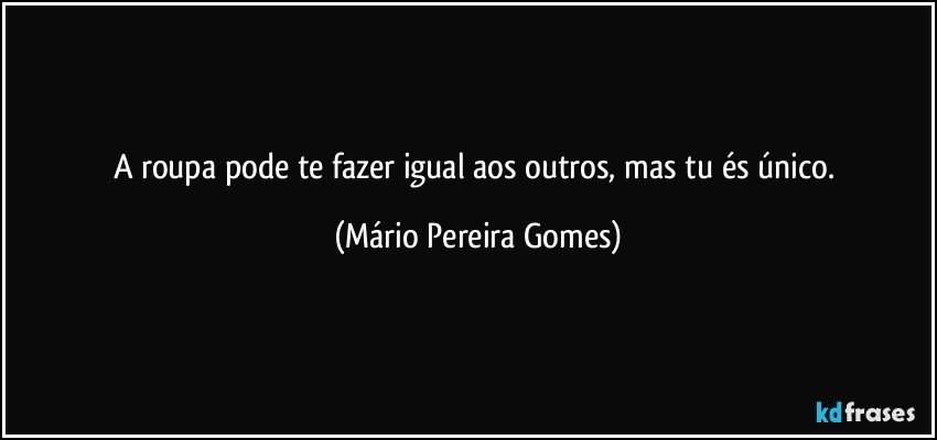 A roupa pode te fazer igual aos outros, mas tu és único. (Mário Pereira Gomes)