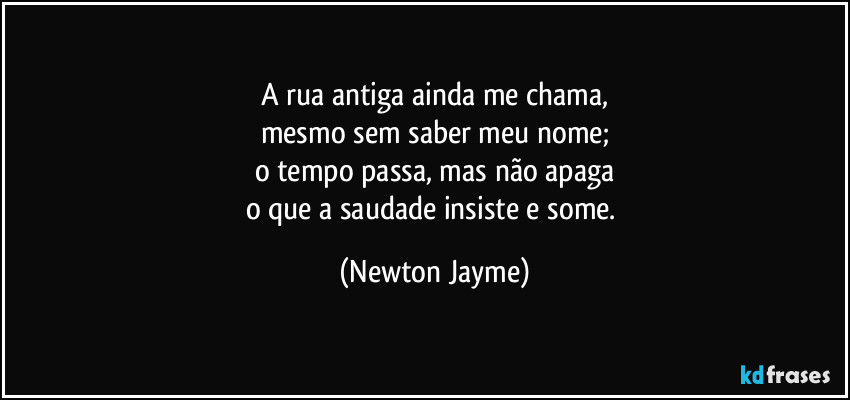 A rua antiga ainda me chama,
mesmo sem saber meu nome;
o tempo passa, mas não apaga
o que a saudade insiste e some. (Newton Jayme)