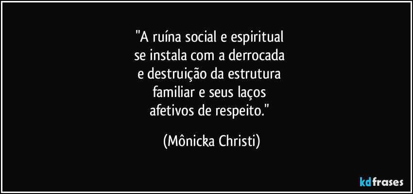 "A ruína social e espiritual 
se instala com a derrocada 
e destruição da estrutura 
familiar e seus laços 
afetivos de respeito." (Mônicka Christi)