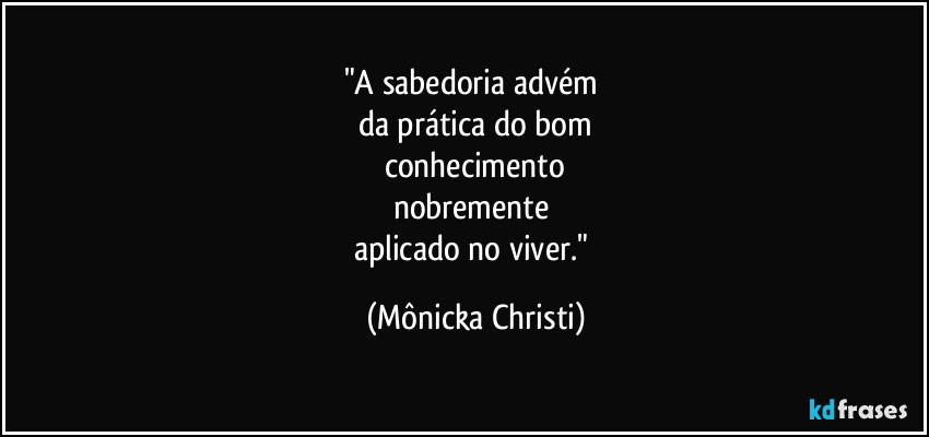 "A sabedoria advém
da prática do bom
conhecimento
nobremente
aplicado no viver." (Mônicka Christi)