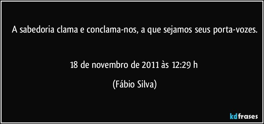 A sabedoria clama e conclama-nos, a que sejamos seus porta-vozes.


18 de novembro de 2011 às 12:29 h (Fábio Silva)