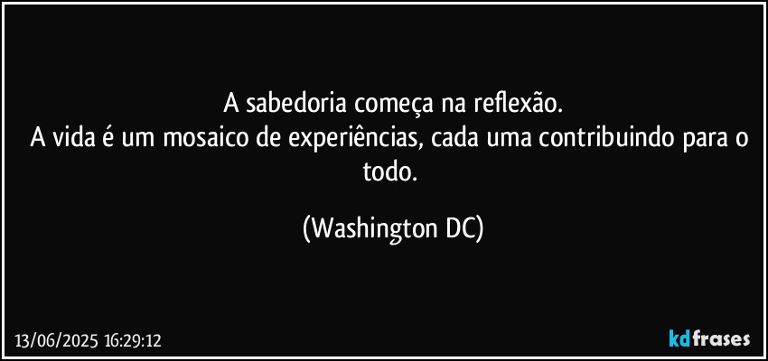 A sabedoria começa na reflexão.
A vida é um mosaico de experiências, cada uma contribuindo para o todo. (Washington DC)