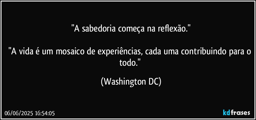 "A sabedoria começa na reflexão."

"A vida é um mosaico de experiências, cada uma contribuindo para o todo." (Washington DC)