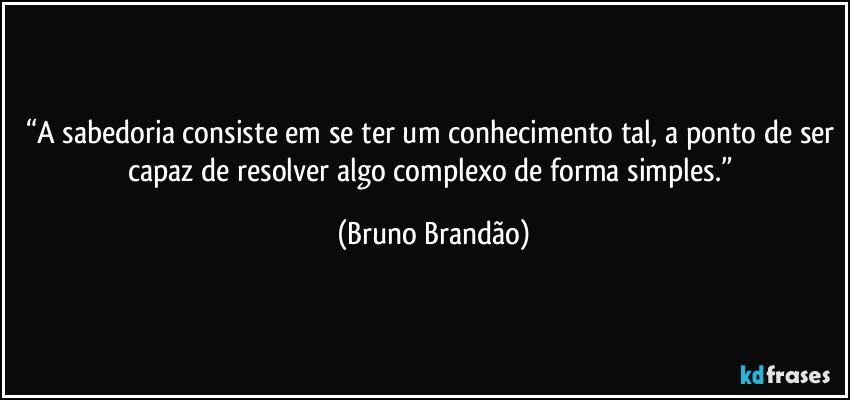 “A sabedoria consiste em se ter um conhecimento tal, a ponto de ser capaz de  resolver algo complexo de forma simples.” (Bruno Brandão)