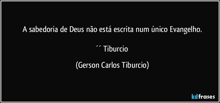 A sabedoria de Deus não está escrita num único Evangelho.

´´ Tiburcio (Gerson Carlos Tiburcio)