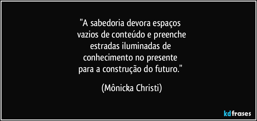 "A sabedoria devora espaços 
vazios de conteúdo e preenche
estradas iluminadas de 
conhecimento no presente 
para a construção do futuro." (Mônicka Christi)