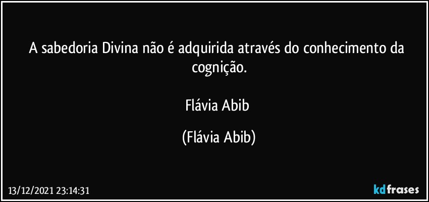 A sabedoria Divina não é adquirida através do conhecimento da cognição.

Flávia Abib (Flávia Abib)