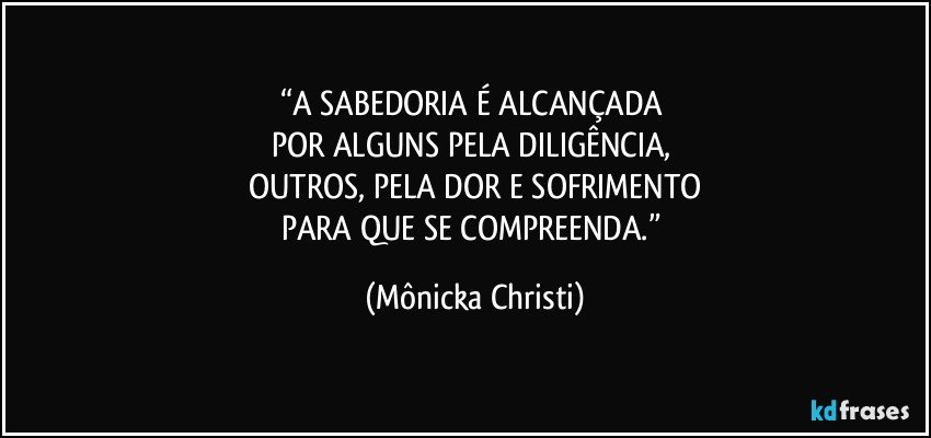 “A SABEDORIA É ALCANÇADA 
POR ALGUNS PELA DILIGÊNCIA, 
OUTROS, PELA DOR E SOFRIMENTO
PARA QUE SE COMPREENDA.” (Mônicka Christi)