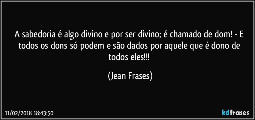 A sabedoria é algo divino e por ser divino; é chamado de dom! - E todos os dons só podem e são dados por aquele que é dono de todos eles!!! (Jean Frases)