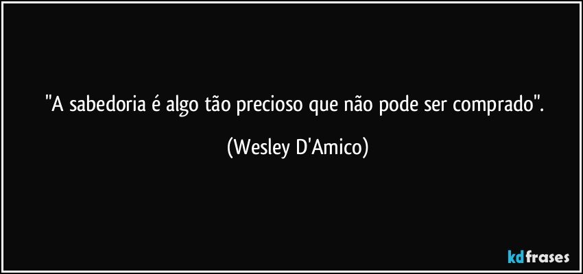 "A sabedoria é algo tão precioso que não pode ser comprado". (Wesley D'Amico)