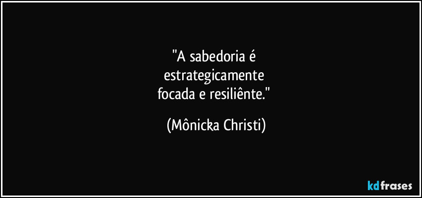 "A sabedoria é
estrategicamente
focada e resiliênte." (Mônicka Christi)