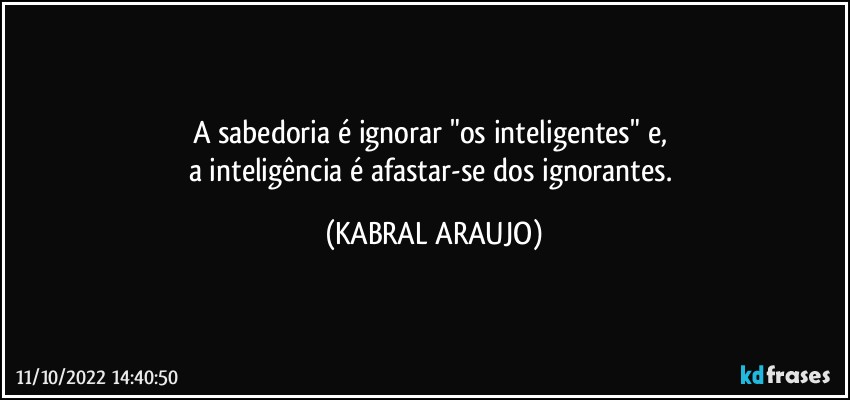 A sabedoria é ignorar "os inteligentes" e, 
a inteligência é afastar-se dos ignorantes. (KABRAL ARAUJO)