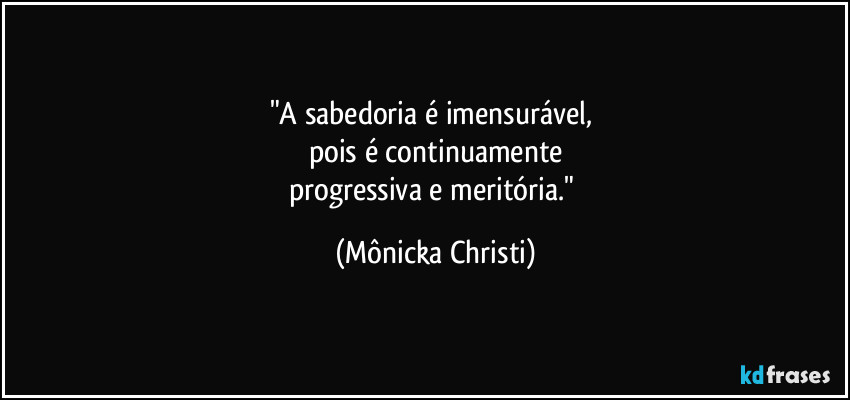 "A sabedoria é imensurável, 
pois é continuamente
progressiva e meritória." (Mônicka Christi)