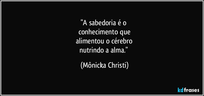 "A sabedoria é o 
conhecimento que
 alimentou o cérebro 
nutrindo a alma." (Mônicka Christi)