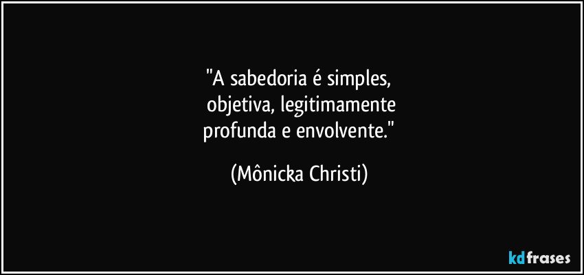 "A sabedoria é simples,
 objetiva, legitimamente
 profunda e envolvente." (Mônicka Christi)