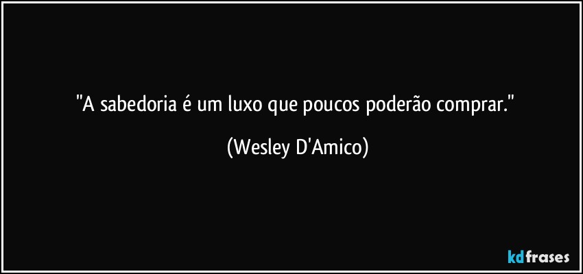 "A sabedoria é um luxo que poucos poderão comprar." (Wesley D'Amico)