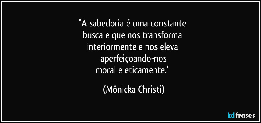 "A sabedoria é uma constante 
busca e que nos transforma 
interiormente e nos eleva 
aperfeiçoando-nos
moral e eticamente." (Mônicka Christi)