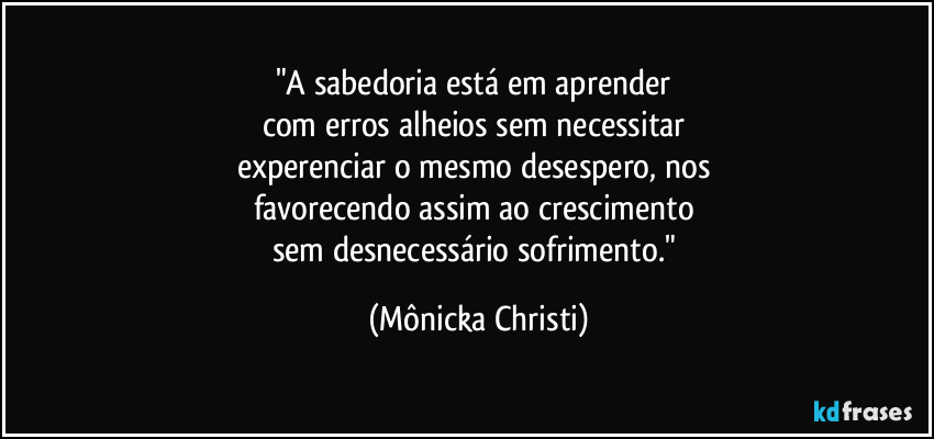 "A sabedoria está em aprender 
com erros alheios sem necessitar 
experenciar o mesmo desespero, nos 
favorecendo assim ao crescimento 
sem desnecessário sofrimento." (Mônicka Christi)