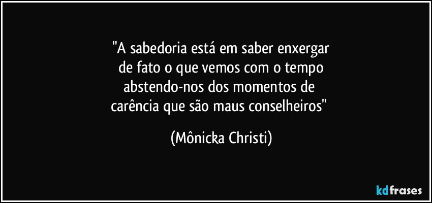 "A sabedoria está em saber enxergar
 de fato o que vemos com o tempo 
abstendo-nos dos momentos de 
carência que são maus conselheiros" (Mônicka Christi)
