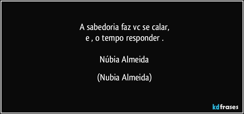 A sabedoria faz vc se calar,
e , o tempo responder .

 Núbia Almeida (Nubia Almeida)