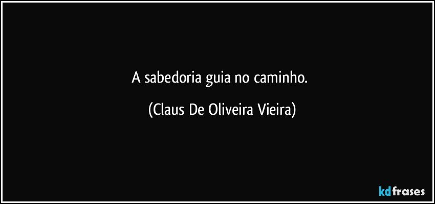 A sabedoria guia no caminho. (Claus De Oliveira Vieira)