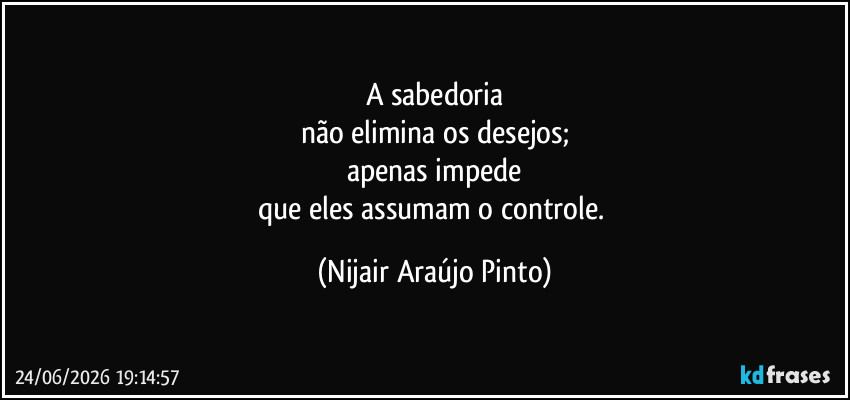 A sabedoria
não elimina os desejos;
apenas impede
que eles assumam o controle. (Nijair Araújo Pinto)
