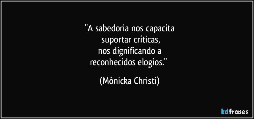 "A sabedoria nos  capacita
 suportar críticas,
nos dignificando a
reconhecidos elogios." (Mônicka Christi)