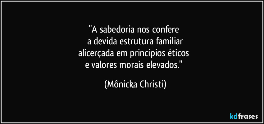 "A sabedoria nos confere 
a devida estrutura familiar
alicerçada em princípios éticos 
e valores morais elevados." (Mônicka Christi)