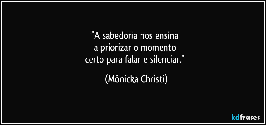 "A sabedoria nos ensina 
a priorizar o momento 
certo para falar e silenciar." (Mônicka Christi)