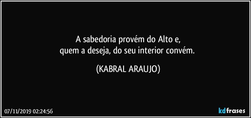 A sabedoria provém do Alto e,
quem a deseja, do seu interior convém. (KABRAL ARAUJO)