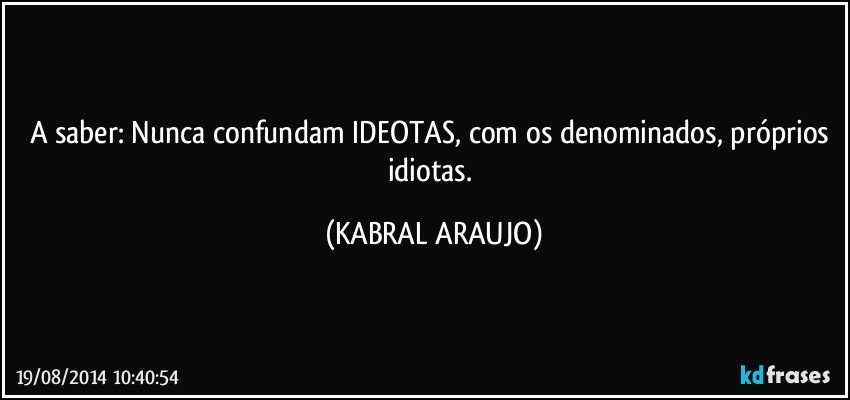 A saber: Nunca confundam IDEOTAS, com os denominados, próprios idiotas. (KABRAL ARAUJO)