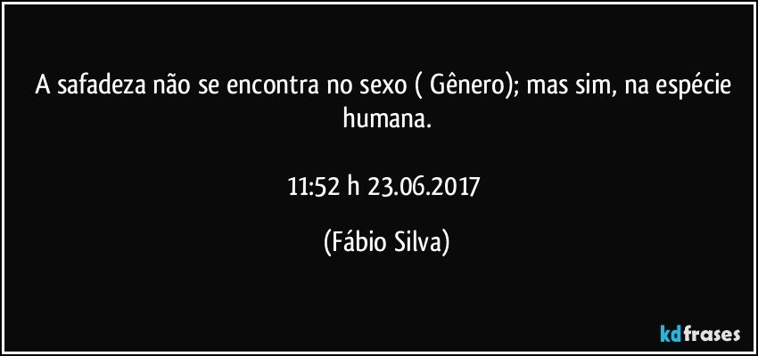 A safadeza não se encontra no sexo ( Gênero); mas sim, na espécie humana.

11:52 h 23.06.2017 (Fábio Silva)