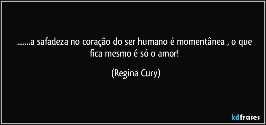 ...a safadeza no coração do  ser humano  é  momentânea  , o que fica mesmo    é  só  o  amor! (Regina Cury)