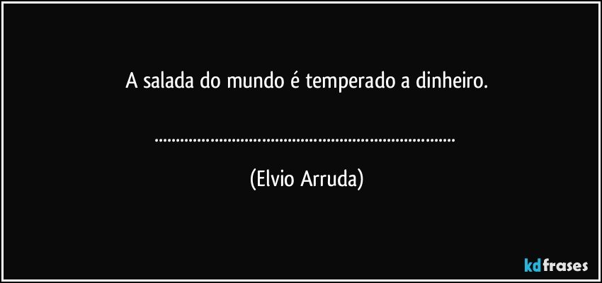 A salada do mundo é temperado a dinheiro.

...... (Elvio Arruda)