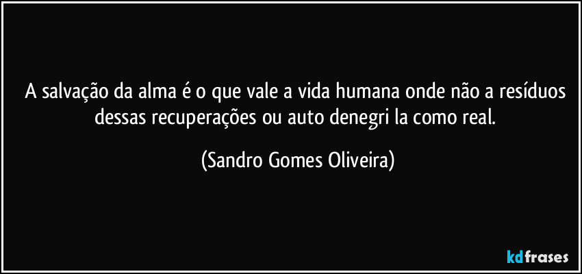 A salvação da alma é o que vale a vida humana onde não a resíduos dessas recuperações ou auto denegri la como real. (Sandro Gomes Oliveira)