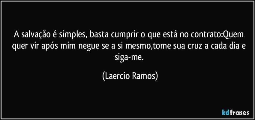 A salvação é simples, basta cumprir  o que está no contrato:Quem quer vir após mim negue se a si mesmo,tome sua cruz a cada dia e siga-me. (Laercio Ramos)