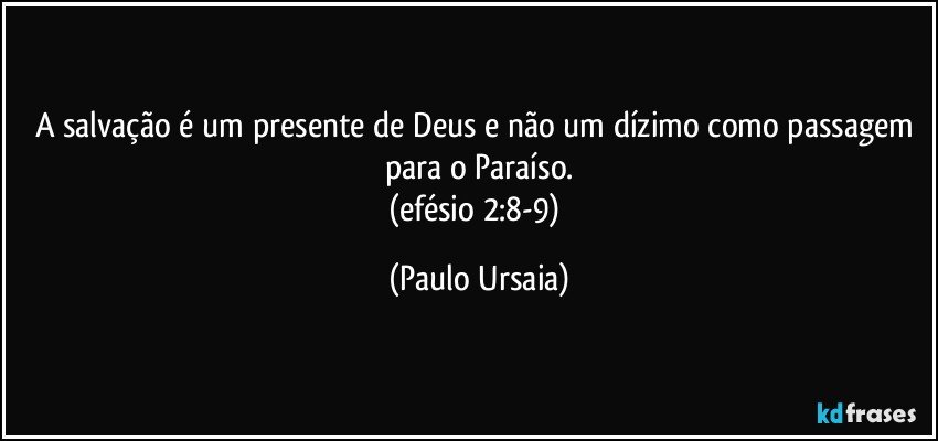 A salvação é um presente de Deus e não um dízimo como passagem para o Paraíso.
(efésio 2:8-9) (Paulo Ursaia)