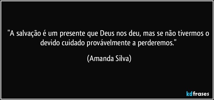 "A salvação é um presente que Deus nos deu, mas se não tivermos o devido cuidado provávelmente a perderemos." (Amanda Silva)