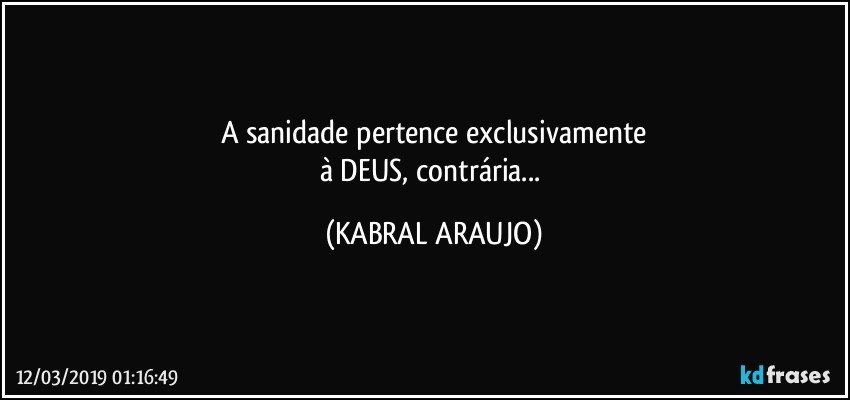 A sanidade pertence exclusivamente
à DEUS, contrária... (KABRAL ARAUJO)