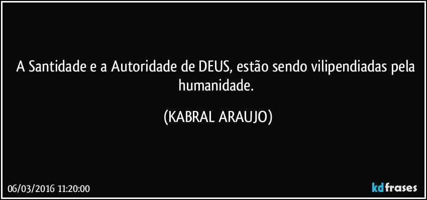 A Santidade e a Autoridade de DEUS, estão sendo vilipendiadas pela humanidade. (KABRAL ARAUJO)