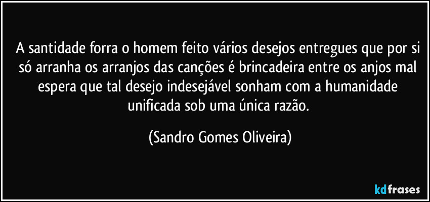 A santidade forra o homem feito vários desejos entregues que por si só arranha os arranjos das canções é brincadeira entre os anjos mal espera que tal desejo indesejável sonham com a humanidade unificada sob uma única razão. (Sandro Gomes Oliveira)