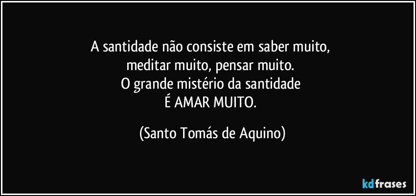 A santidade não consiste em saber muito, 
meditar muito, pensar muito. 
O grande mistério da santidade 
É AMAR MUITO. (Santo Tomás de Aquino)