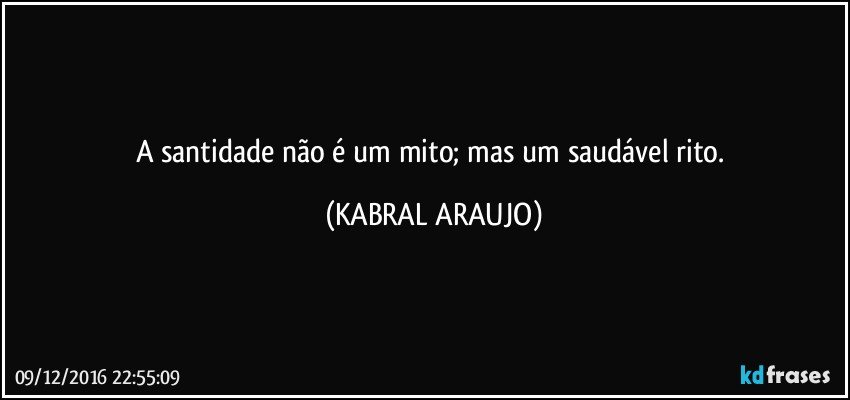 A santidade não é um mito; mas um saudável rito. (KABRAL ARAUJO)