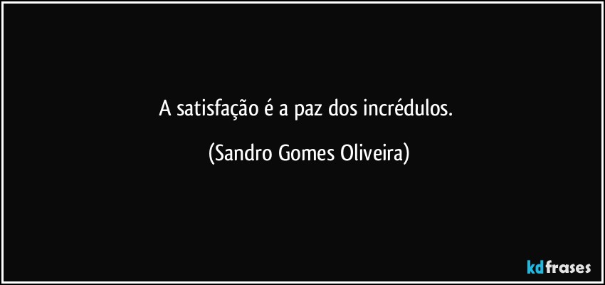 A satisfação é a paz dos incrédulos. (Sandro Gomes Oliveira)
