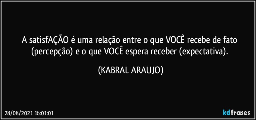 A satisfAÇÃO é uma relação entre o que VOCÊ recebe de fato (percepção) e o que VOCÊ espera receber (expectativa). (KABRAL ARAUJO)